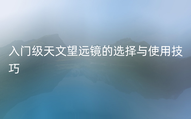 入门级天文望远镜的选择与使用技巧