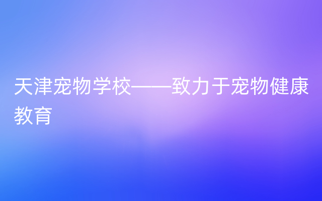 天津宠物学校——致力于宠物健康教育