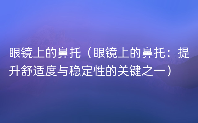 眼镜上的鼻托（眼镜上的鼻托：提升舒适度与稳定性的关键之一）