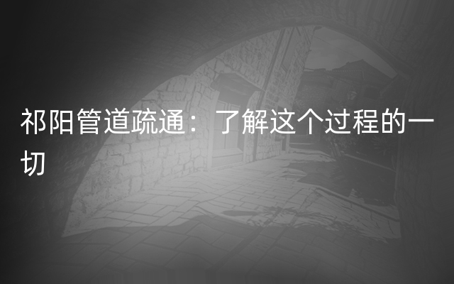 祁阳管道疏通：了解这个过程的一切