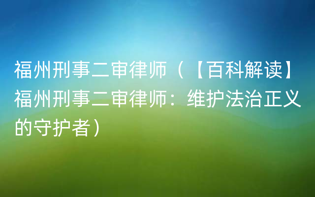 福州刑事二审律师（【百科解读】福州刑事二审律师：维护法治正义的守护者）