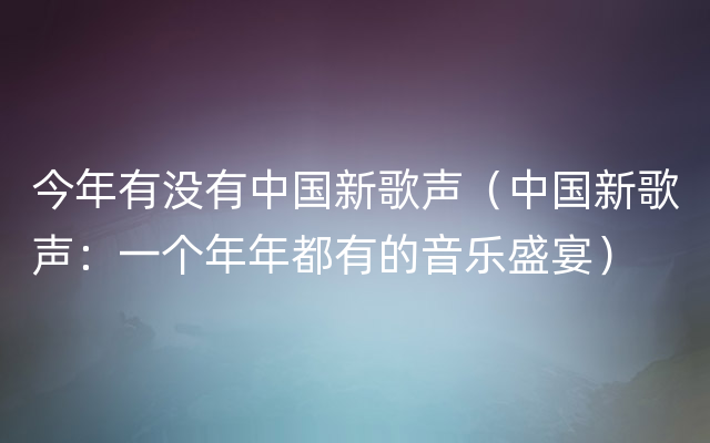 今年有没有中国新歌声（中国新歌声：一个年年都有的音乐盛宴）