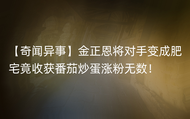 【奇闻异事】金正恩将对手变成肥宅竟收获番茄炒蛋