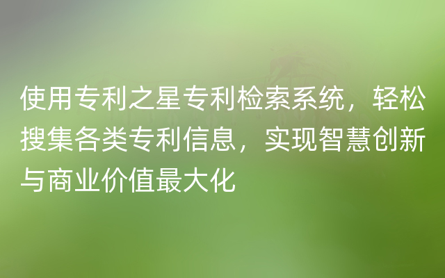 使用专利之星专利检索系统，轻松搜集各类专利信息，实现智慧创新与商业价值最大化