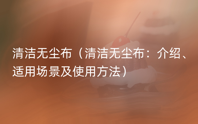 清洁无尘布（清洁无尘布：介绍、适用场景及使用方法）