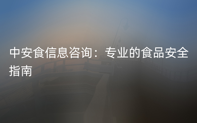 中安食信息咨询：专业的食品安全指南