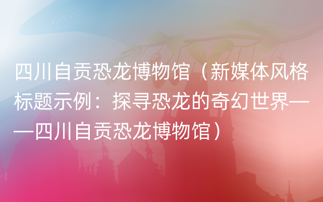 四川自贡恐龙博物馆（新媒体风格标题示例：探寻恐龙的奇幻世界——四川自贡恐龙博物馆