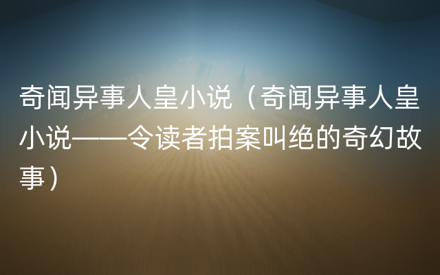 奇闻异事人皇小说（奇闻异事人皇小说——令读者拍案叫绝的奇幻故事）