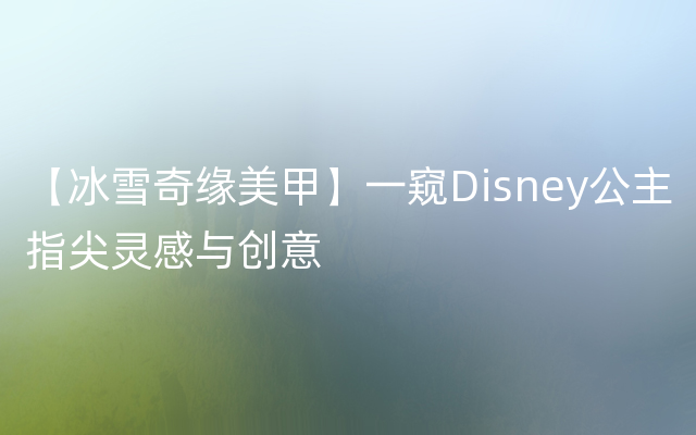 【冰雪奇缘美甲】一窥Disney公主指尖灵感与创意