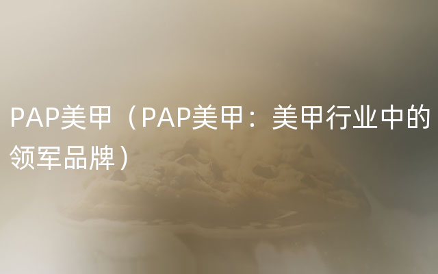 PAP美甲（PAP美甲：美甲行业中的领军品牌）