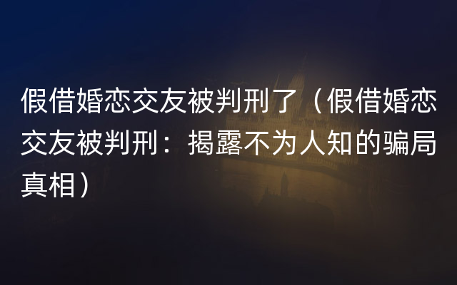 假借婚恋交友被判刑了（假借婚恋交友被判刑：揭露不为人知的骗局真相）