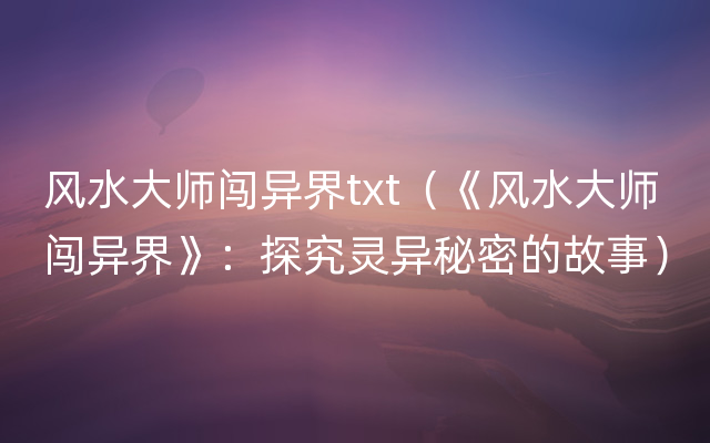 风水大师闯异界txt（《风水大师闯异界》：探究灵异秘密的故事）