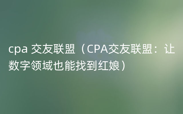 cpa 交友联盟（CPA交友联盟：让数字领域也能找到红娘）