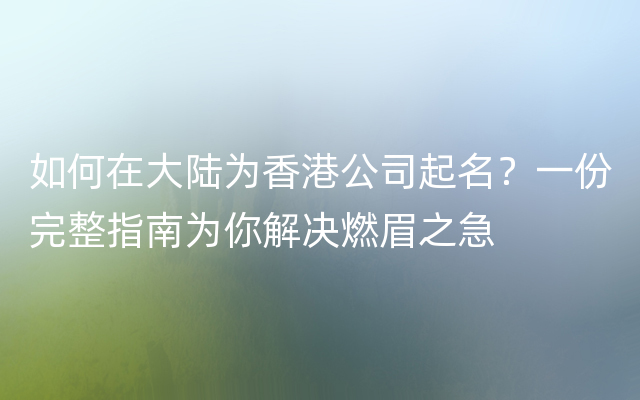 如何在大陆为香港公司起名？一份完整指南为你解决燃眉之急