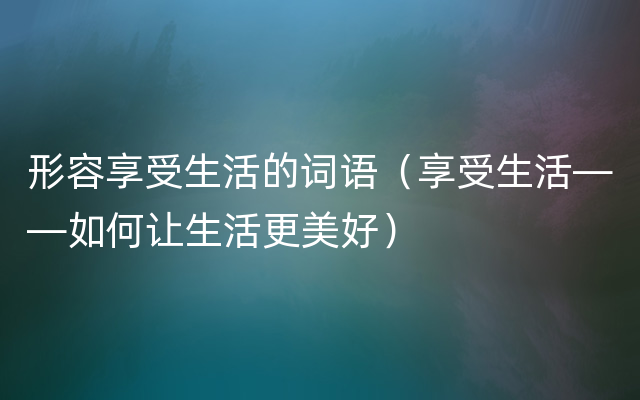 形容享受生活的词语（享受生活——如何让生活更美好）