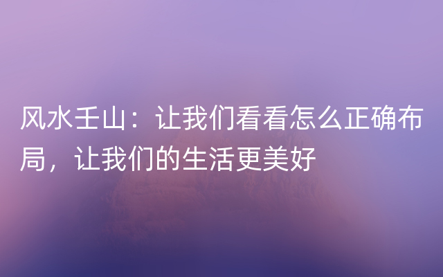 风水壬山：让我们看看怎么正确布局，让我们的生活更美好