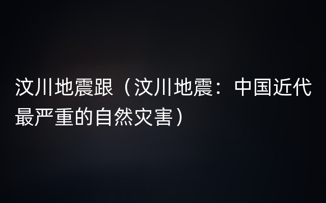 汶川地震跟（汶川地震：中国近代最严重的自然灾害）