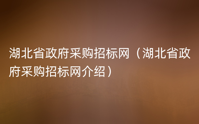 湖北省政府采购招标网（湖北省政府采购招标网介绍