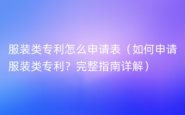 服装类专利怎么申请表（如何申请服装类专利？完整指南详解）