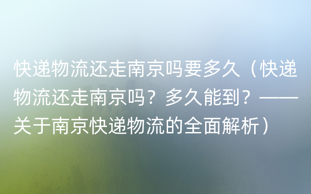 快递物流还走南京吗要多久（快递物流还走南京吗？多久能到？——关于南京快递物流的全