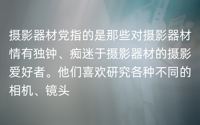 摄影器材党指的是那些对摄影器材情有独钟、痴迷于摄影器材的摄影爱好者。他们喜欢研究