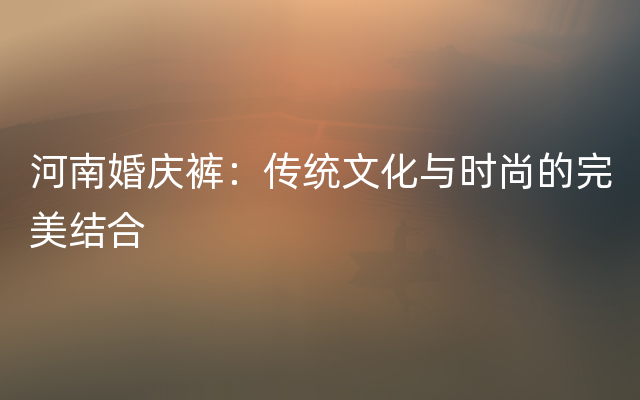 河南婚庆裤：传统文化与时尚的完美结合