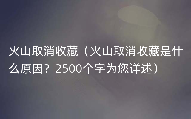 火山取消收藏（火山取消收藏是什么原因？2500个字为您详述）