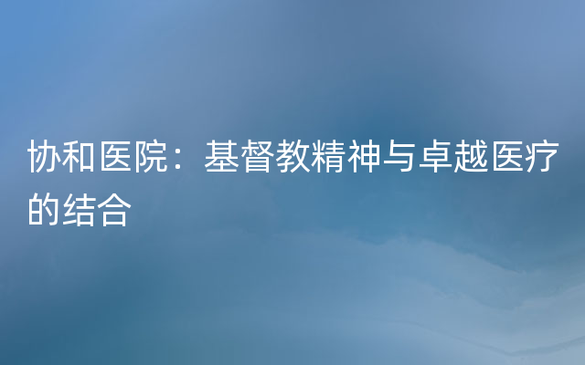 协和医院：基督教精神与卓越医疗的结合