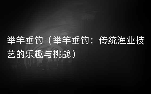 举竿垂钓（举竿垂钓：传统渔业技艺的乐趣与挑战）