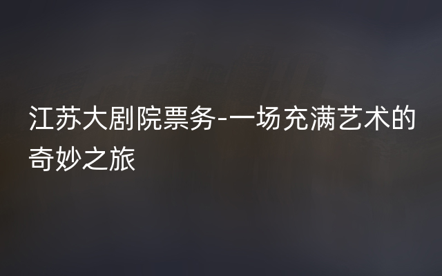 江苏大剧院票务-一场充满艺术的奇妙之旅