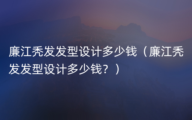 廉江秃发发型设计多少钱（廉江秃发发型设计多少钱