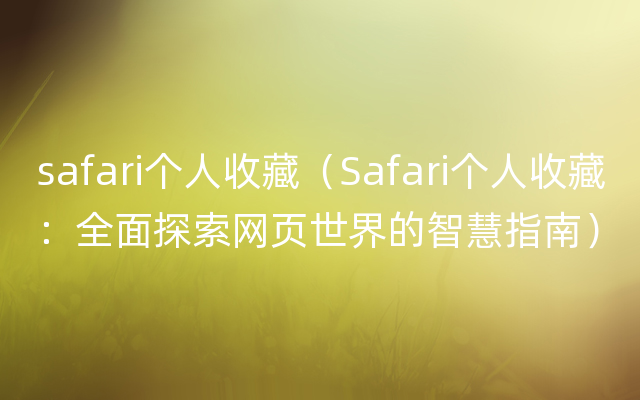 safari个人收藏（Safari个人收藏：全面探索网页世界的智慧指南）