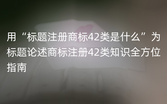 用“标题注册商标42类是什么”为标题论述商标注册42类知识全方位指南