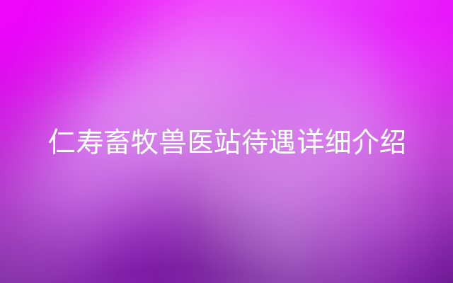 仁寿畜牧兽医站待遇详细介绍