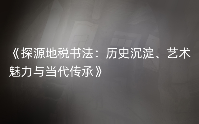 《探源地税书法：历史沉淀、艺术魅力与当代传承》