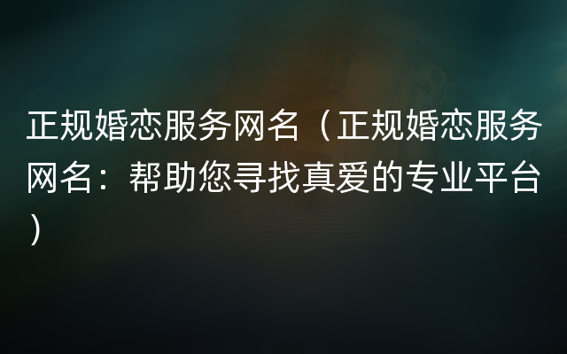 正规婚恋服务网名（正规婚恋服务网名：帮助您寻找真爱的专业平台）