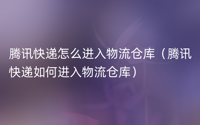 腾讯快递怎么进入物流仓库（腾讯快递如何进入物流仓库）