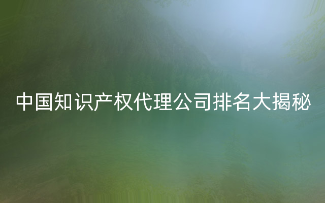 中国知识产权代理公司排名大揭秘