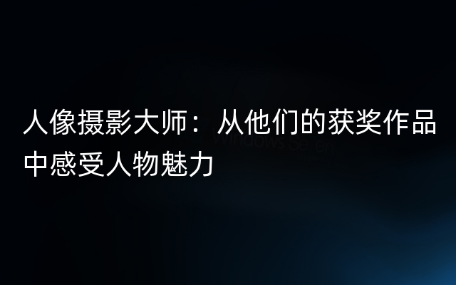 人像摄影大师：从他们的获奖作品中感受人物魅力