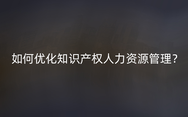 如何优化知识产权人力资源管理？