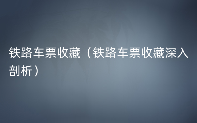 铁路车票收藏（铁路车票收藏深入剖析）