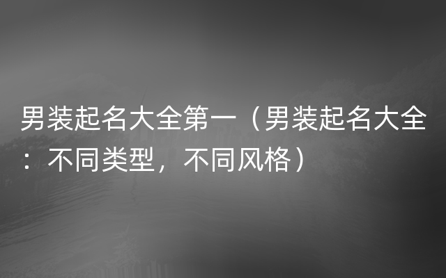 男装起名大全第一（男装起名大全：不同类型，不同风格）