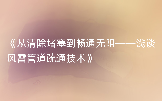 《从清除堵塞到畅通无阻——浅谈风雷管道疏通技术》