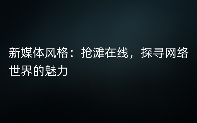 新媒体风格：抢滩在线，探寻网络世界的魅力