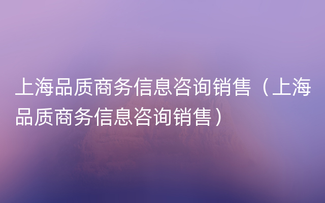 上海品质商务信息咨询销售（上海品质商务信息咨询销售）