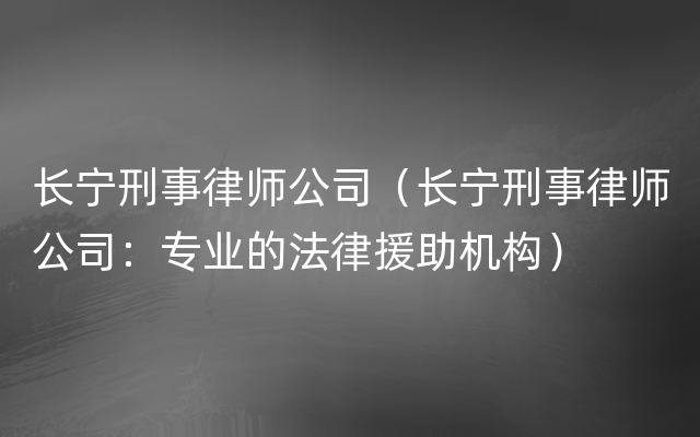 长宁刑事律师公司（长宁刑事律师公司：专业的法律援助机构）