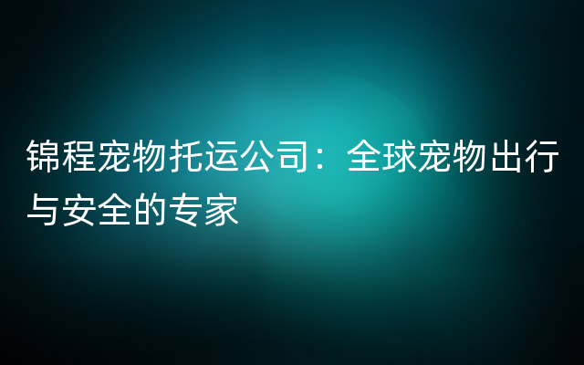 锦程宠物托运公司：全球宠物出行与安全的专家