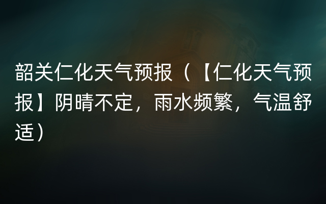 韶关仁化天气预报（【仁化天气预报】阴晴不定，雨水频繁，气温舒适）