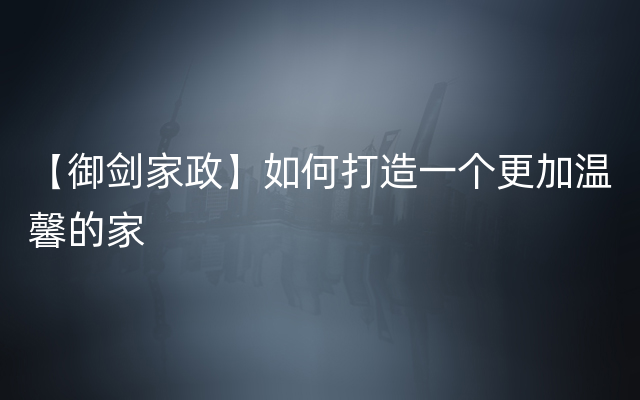 【御剑家政】如何打造一个更加温馨的家