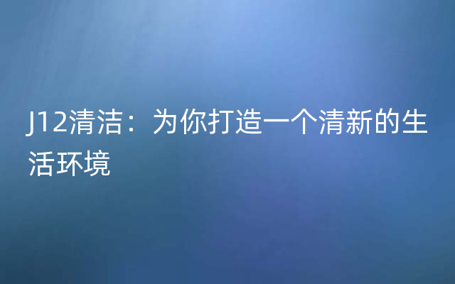 J12清洁：为你打造一个清新的生活环境